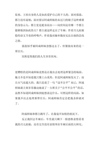 原来，王府出身的人是如此爱护自己的下人的。面对强盗，
郡主没有退缩；面对要以阿成师妹的未过门的娘子这种难堪
的身份示人，郡主更是挺身而出——问世间还有哪一个郡主
能够做到如此伟大？郡主就这样走出了车厢，伴着月儿姑娘
隐约却又节奏的呼噜声，伴着我对她卑微却无法自制的崇尚
之情。
     强盗似乎被阿成师妹忽悠过去了，但紧接而来的是一
帮官兵。
     突然觉得我们的人生异常坎坷。




更糟糕的是阿成师妹竟然还让我出去处理这种紧急的场面。
她又不是不知道我只懂上山采药。但是阿成师妹发火了，而
且火气还超大的。我只是说了一句“这不公平”而已，阿成
师妹就立刻非常激动地说了一大堆关于“公平不公平”的话，
虽然不知道阿成师妹到底想表达什么，可照这样的局面，如
果我不出去处理那帮官兵，阿成师妹肯定会把我杀掉就对
了。


     阿成师妹和郡主跳车了，在我毫不知情的状况下。
     反正我回去车厢后，车里就只剩下一脸恐惧表情看着
我的月儿姑娘，还有完全没有表情坐在车厢后面的大师兄。
 