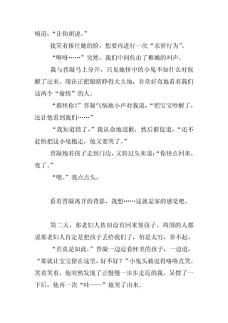 嗔道：“让你胡说。
        ”
  我笑着捧住她的脸，想要再进行一次“亲密行为”。
  “啊呀……”突然，我们中间传出了稚嫩的叫声。
  我与晋凝马上分开，只见她怀中的小鬼不知什么时候
醒了过来，现在正把眼睛睁得大大地，非常好奇地看着我们
这两个“偷情”的人。
  “都怪你！”晋凝气恼地小声对我道，
                  “把宝宝吵醒了，
还让他看到我们……”
  “我知道错了，”我认命地道歉，然后催促道，“还不
赶快把这小鬼抱走，他又要哭了。”
  晋凝抱着孩子走到门边，又转过头来道：
                   “你快点回来，
夜了。”
  “嗯。
    ”我点点头。


  看着晋凝离开的背影，我想……这就是家的感觉吧。


  第二天，那老妇人依旧没有回来领孩子。周围的人都
说那老妇人肯定是把孩子丢给我们了，怕是太穷，养不起。
  “若真是如此，
        ”晋凝一边逗着怀里的孩子，一边道，
“那就让宝宝留在这里，好不好？”小鬼头被逗得咯咯直笑，
笑着笑着，他突然发现了正慢慢一步步走近的我，呆愣了一
下后，他再一次“哇——”地哭了出来。
 