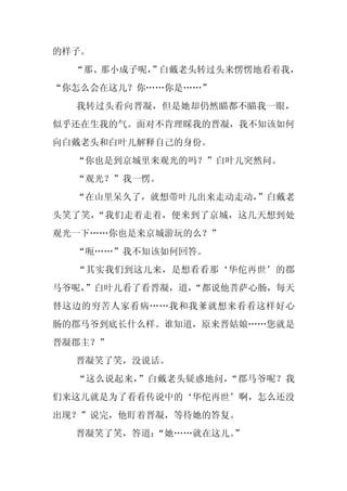 的样子。
  “那、那小成子呢，
          ”白戴老头转过头来愣愣地看着我，
“你怎么会在这儿？你……你是……”
  我转过头看向晋凝，但是她却仍然瞄都不瞄我一眼，
似乎还在生我的气。面对不肯理睬我的晋凝，我不知该如何
向白戴老头和白叶儿解释自己的身份。
  “你也是到京城里来观光的吗？”白叶儿突然问。
  “观光？”我一愣。
  “在山里呆久了，就想带叶儿出来走动走动，”白戴老
头笑了笑，“我们走着走着，便来到了京城，这几天想到处
观光一下……你也是来京城游玩的么？”
  “呃……”我不知该如何回答。
  “其实我们到这儿来，是想看看那‘华佗再世’的郡
马爷呢，
   ”白叶儿看了看晋凝，道，
              “都说他菩萨心肠，每天
替这边的穷苦人家看病……我和我爹就想来看看这样好心
肠的郡马爷到底长什么样。谁知道，原来晋姑娘……您就是
晋凝郡主？”
  晋凝笑了笑，没说话。
  “这么说起来，”白戴老头疑惑地问，“郡马爷呢？我
们来这儿就是为了看看传说中的‘华佗再世’啊，怎么还没
出现？”说完，他盯着晋凝，等待她的答复。
  晋凝笑了笑，答道：
          “她……就在这儿。
                  ”
 