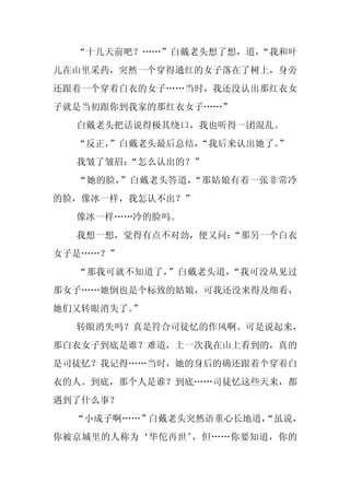 “十几天前吧？……”白戴老头想了想，道，
                     “我和叶
儿在山里采药，突然一个穿得通红的女子落在了树上，身旁
还跟着一个穿着白衣的女子……当时，我还没认出那红衣女
子就是当初跟你到我家的那红衣女子……”
  白戴老头把话说得极其绕口，我也听得一团混乱。
  “反正，
     ”白戴老头最后总结，
              “我后来认出她了。”
  我皱了皱眉：
       “怎么认出的？”
  “她的脸，”白戴老头答道，“那姑娘有着一张非常冷
的脸，像冰一样，我怎认不出？”
  像冰一样……冷的脸吗。
  我想一想，觉得有点不对劲，便又问：
                  “那另一个白衣
女子是……？”
  “那我可就不知道了，”白戴老头道，“我可没从见过
那女子……她倒也是个标致的姑娘，可我还没来得及细看，
她们又转眼消失了。
        ”
  转眼消失吗？真是符合司徒忆的作风啊。可是说起来，
那白衣女子到底是谁？难道，上一次我在山上看到的，真的
是司徒忆？我记得……当时，她的身后的确还跟着个穿着白
衣的人。到底，那个人是谁？到底……司徒忆这些天来，都
遇到了什么事？
  “小成子啊……”白戴老头突然语重心长地道，
                      “虽说，
你被京城里的人称为‘华佗再世’，但……你要知道，你的
 