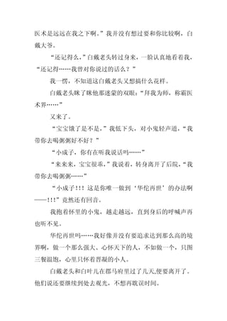 医术是远远在我之下啊。”我并没有想过要和你比较啊，白
戴大爷。
  “还记得么，
       ”白戴老头转过身来，一脸认真地看着我，
“还记得……我曾对你说过的话么？”
  我一愣，不知道这白戴老头又想搞什么花样。
  白戴老头眯了眯他那迷蒙的双眼：
                “拜我为师，称霸医
术界……”
  又来了。
  “宝宝饿了是不是，”我低下头，对小鬼轻声道，“我
带你去喝粥粥好不好？”
  “小成子，你有在听我说话吗……”
  “来来来，宝宝很乖，”我说着，转身离开了后院，
                        “我
带你去喝粥粥……”
  “小成子！ ！这是你唯一做到‘华佗再世’的办法啊
       ！
——！！
  ！”竟然还有回音。
  我抱着怀里的小鬼，越走越远，直到身后的呼喊声再
也听不见。
  华佗再世吗……我好像并没有要追求达到那么高的境
界啊，做一个那么强大、心怀天下的人，不如做一个，只图
三餐温饱，心里只怀着晋凝的小人。
  白戴老头和白叶儿在郡马府里过了几天,便要离开了。
他们说还要继续到处去观光，不想再耽误时间。
 