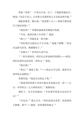 晋凝“扑哧”一声笑出声来，打了一下我搂着她的手，
嗔道：
  “这名字真土，只有熊大哥那样的人才会取这种名呢。”
  我跟着她笑，随后道：
           “说到熊十大……你想不想知道
关于他的事情？”
  “他的事？”晋凝疑惑地看着铜镜中的我。
  “不过，我要在路上告诉你。”我说。
  “路上？”晋凝更是一脸不解。
  “咱们得出去游玩几个月才成，”我瘪了瘪嘴，“老呆
在这郡马府里，憋都憋死了。”
  “去哪儿？”怀里的人柔声问。
  “二师兄要成亲，咱们先去参加他们的婚礼……接着，
咱们还要回去医馆看一看师父。
             ”我道。
  “然后呢？”
  “然后，”我想了想，“……你还记不记得，我答应过
要带你去划船的。”
  晋凝笑道：“我还以为你忘了呢。”
  “我要带你到那个美得不能再美的湖去看一看……之
后，再带你去三七大师的庙里。
             ”我继续道。
  她听了，有点兴奋地问：“不知那里的萤火虫还在不
在？”
  “肯定在，”我点点头，“咱们还要去看看，庙前面的
小树林，那个……我第一次轻薄你的地方。
                  ”
 