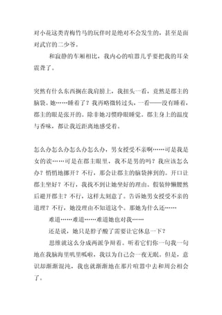 对小花这类青梅竹马的玩伴时是绝对不会发生的，甚至是面
对武官的二少爷。
     和寂静的车厢相比，我内心的喧嚣几乎要把我的耳朵
震聋了。


突然有什么东西搁在我肩膀上，我扭头一看，竟然是郡主的
脑袋。她……睡着了？我再略微转过头，一看——没有睡着，
郡主的眼是张开的。除非她习惯睁眼睡觉。郡主身上的温度
与香味，都让我近距离地感受着。


怎么办怎么办怎么办怎么办，男女授受不亲啊……可是我是
女的诶……可是在郡主眼里，我不是男的吗？我应该怎么
办？悄悄地挪开？不行，那会让郡主的脑袋摔到的。开口让
郡主坐好？不行，我找不到让她坐好的理由。假装伸懒腰然
后避开郡主？不行，这样太刻意了。告诉她男女授受不亲的
道理？不行，她没理由不知道这个。那她为什么还……
     难道……难道……难道她也对我……
     还是说，她只是脖子酸了需要让它休息一下？
     思维就这么分成两派争辩着。听着它们你一句我一句
地在我脑海里叽里呱啦，我以为自己会一夜无眠。但是，意
识却渐渐混沌，我也就渐渐地在那片喧嚣中去和周公相会
了。
 