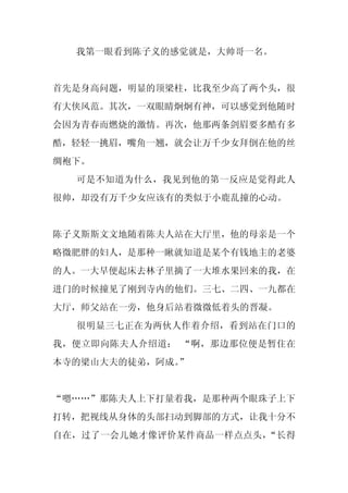 我第一眼看到陈子义的感觉就是，大帅哥一名。


首先是身高问题，明显的顶梁柱，比我至少高了两个头，很
有大侠风范。其次，一双眼睛炯炯有神，可以感觉到他随时
会因为青春而燃烧的激情。再次，他那两条剑眉要多酷有多
酷，轻轻一挑眉，嘴角一翘，就会让万千少女拜倒在他的丝
绸袍下。
  可是不知道为什么，我见到他的第一反应是觉得此人
很帅，却没有万千少女应该有的类似于小鹿乱撞的心动。


陈子义斯斯文文地随着陈夫人站在大厅里，他的母亲是一个
略微肥胖的妇人，是那种一瞅就知道是某个有钱地主的老婆
的人。一大早便起床去林子里摘了一大堆水果回来的我，在
进门的时候撞见了刚到寺内的他们。三七、二四、一九都在
大厅，师父站在一旁，他身后站着微微低着头的晋凝。
  很明显三七正在为两伙人作着介绍，看到站在门口的
我，便立即向陈夫人介绍道： “啊，那边那位便是暂住在
本寺的梁山大夫的徒弟，阿成。
             ”


“嗯……”那陈夫人上下打量着我，是那种两个眼珠子上下
打转，把视线从身体的头部扫动到脚部的方式，让我十分不
自在，过了一会儿她才像评价某件商品一样点点头，“长得
 