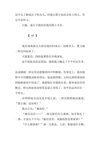 还不太了解成公子的为人，但能让郡主如此喜欢上的人，肯
定不是坏人。
  只愿，成公子能好好地待郡主才好。


       【 45 】


  我在深夜接完大师兄他们回来后，没睡多久，便又被
二师兄叫起来了。
  天蒙蒙亮，四师徒聚集在丛林深处。
  这个深处真的是很深，我想我大概走了半个时辰有多。


虽说刚刚二师兄用杀猪般的叫声吵醒我，但事实上，我从他
睁不开的朦胧双眼看得出，他也困得紧。大师兄那两条线状
的眼睛就更不用说了，我想他打从娘胎出来，根本就没有清
醒过。师父的面部表情算是最正常的了，却平均走两步打一
个哈欠。
  在四师徒会议还没开始之前，二师兄悄悄地问我道：
“郡主她，还好吧？”
  我点点头：“她很好。
           ”
  “她有没有……”二师兄脸色有点难堪，似乎挣扎了
一番，才说出下半句，“她有没有，说她很想念谁谁谁？”
  “什么谁谁谁？”我一头雾水，大哥，你想说什么啊。
 