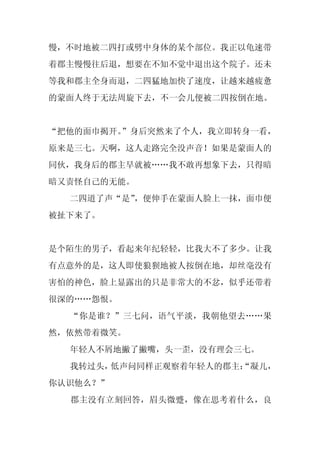 慢，不时地被二四打或劈中身体的某个部位。我正以龟速带
着郡主慢慢往后退，想要在不知不觉中退出这个院子。还未
等我和郡主全身而退，二四猛地加快了速度，让越来越疲惫
的蒙面人终于无法周旋下去，不一会儿便被二四按倒在地。


“把他的面巾揭开。
        ”身后突然来了个人，我立即转身一看，
原来是三七。天啊，这人走路完全没声音！如果是蒙面人的
同伙，我身后的郡主早就被……我不敢再想象下去，只得暗
暗又责怪自己的无能。
  二四道了声“是”，便伸手在蒙面人脸上一抹，面巾便
被扯下来了。


是个陌生的男子，看起来年纪轻轻，比我大不了多少。让我
有点意外的是，这人即使狼狈地被人按倒在地，却丝毫没有
害怕的神色，脸上显露出的只是非常大的不忿，似乎还带着
很深的……怨恨。
  “你是谁？”三七问，语气平淡，我朝他望去……果
然，依然带着微笑。
  年轻人不屑地撇了撇嘴，头一歪，没有理会三七。
  我转过头，低声问同样正观察着年轻人的郡主：
                      “凝儿，
你认识他么？”
  郡主没有立刻回答，眉头微蹙，像在思考着什么，良
 