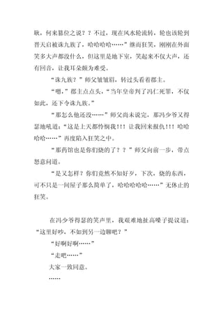 耿，何来篡位之说？？不过，现在风水轮流转，轮也该轮到
晋天启被诛九族了，哈哈哈哈……”继而狂笑，刚刚在外面
笑多大声都没什么，但这里是地下室，笑起来不仅大声，还
有回音，让我耳朵颇为难受。
  “诛九族？”师父皱皱眉，转过头看着郡主。
  “嗯，”郡主点点头，“当年皇帝判了冯仁死罪，不仅
如此，还下令诛九族。”
  “那怎么他还没……”师父尚未说完，那冯少爷又得
瑟地吼道：“这是上天都怜悯我！ ！让我回来报仇！ ！哈哈
               ！        ！
哈哈……”再度陷入狂笑之中。
  “那药馆也是你们烧的了？？”师父向前一步，带点
怒意问道。
  “是又怎样？你们竟然不知好歹，下次，烧的东西，
可不只是一间屋子那么简单了，哈哈哈哈哈……”无休止的
狂笑。


  在冯少爷得瑟的笑声里，我艰难地扯高嗓子提议道：
“这里好吵，不如到另一边聊吧？”
  “好啊好啊……”
  “走吧……”
  大家一致同意。
  ……
 