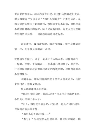 主而来的那帮人，却迟迟没有出现。冯建仁依然被我们关着，
整天嚷嚷着“父债子还”“你们不知好歹”之类的话语。虽
然大家的心情由开始的紧张，慢慢转变为不耐烦，但仍丝毫
不敢放松对郡主的保护。陈子义没有回来，陈夫人没有发现
寺里的些许异样。一切都按部就班地进行着。


  这天夜里，我再次惊醒。喘着气的我，整个身体如往
常一样，几乎像是浸泡在汗水里。


恍惚地坐在床上，过了一会儿才下床喝点水。这样的动作—
—惊醒、恍惚、下床喝水——差不多已经习惯了，我苦笑，
什么时候也能让我习惯那种该死的愧疚感呢，习惯得让我再
不觉得愧疚。
  刚喝半碗，却听到外面的院子里有人的说话声，连忙
来到门边，把耳朵竖起。
  却是晋凝和月儿的声音。
  “郡主！您回房吧，外面天冷！
               ”月儿声音里满是无奈，
恐怕是已经劝了半天了。
  “月儿，你先进去歇息吧，我再坐一会儿。
                    ”相比起来，
晋凝的声音异常平静。
  “那怎么行？郡主你……”
  “若兮？”见我突然从房里出来，郡主轻声喊道，随
 