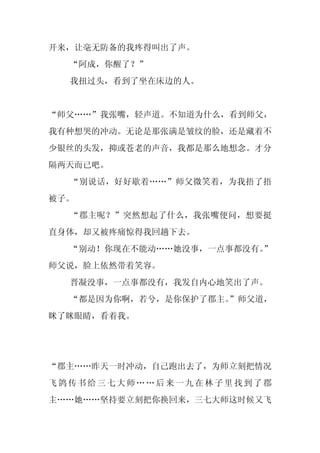 开来，让毫无防备的我疼得叫出了声。
  “阿成，你醒了？”
  我扭过头，看到了坐在床边的人。


“师父……”我张嘴，轻声道。不知道为什么，看到师父，
我有种想哭的冲动。无论是那张满是皱纹的脸，还是藏着不
少银丝的头发，抑或苍老的声音，我都是那么地想念。才分
隔两天而已吧。
  “别说话，好好歇着……”师父微笑着，为我捂了捂
被子。
  “郡主呢？”突然想起了什么，我张嘴便问，想要挺
直身体，却又被疼痛惊得我回趟下去。
  “别动！你现在不能动……她没事，一点事都没有。
                        ”
师父说，脸上依然带着笑容。
  晋凝没事，一点事都没有，我发自内心地笑出了声。
  “都是因为你啊，若兮，是你保护了郡主。
                    ”师父道，
眯了眯眼睛，看着我。




“郡主……昨天一时冲动，自己跑出去了，为师立刻把情况
飞鸽传书给三七大师……后来一九在林子里找到了郡
主……她……坚持要立刻把你换回来，三七大师这时候又飞
 