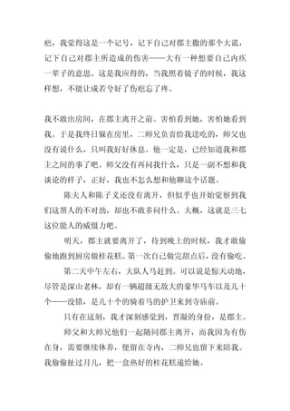 疤，我觉得这是一个记号，记下自己对郡主撒的那个大谎，
记下自己对郡主所造成的伤害——大有一种想要自己内疚
一辈子的意思。这是我应得的，当我照着镜子的时候，我这
样想，不能让成若兮好了伤疤忘了疼。


我不敢出房间，在郡主离开之前。害怕看到她，害怕她看到
我。于是我终日躲在房里，二师兄负责给我送吃的，师父也
没有说什么，只叫我好好休息。他一定是，已经知道我和郡
主之间的事了吧。师父没有再问我什么，只是一副不想和我
谈论的样子，正好，我也不怎么想和他聊这个话题。
  陈夫人和陈子义还没有离开，但似乎也开始觉察到我
们这帮人的不对劲，却也不敢多问什么。大概，这就是三七
这位能人的威慑力吧。
  明天，郡主就要离开了，待到晚上的时候，我才敢偷
偷地跑到厨房做桂花糕。第一次自己做完甜点后，没有偷吃。
  第二天中午左右，大队人马赶到。可以说是惊天动地，
尽管是深山老林，却有一辆超级无敌大的豪华马车以及几十
个——没错，是几十个的骑着马的护卫来到寺庙前。
  只有在这刻，我才深刻感觉到，晋凝的身份，是郡主。
  师父和大师兄他们一起随同郡主离开，而我因为有伤
在身，需要继续休养，便留在寺内，二师兄也留下来陪我。
我偷偷扯过月儿，把一盒热好的桂花糕递给她。
 