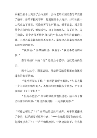 原来当熊十大离开了县令府后，县令老爷立刻给秦琴琴安排
了婚事。秦琴琴抵死不从，想要随熊十大离开，却不知熊十
大究竟去了哪里。无论秦琴琴如何抵抗，婚事已定，对方是
某个大官的儿子，嫖赌成性，出了名的恶人。为了官位，为
了前途，县令老爷不惜把自己的小女儿秦琴作为联姻的工
具。不忍心看亲妹妹嫁给不爱的人，秦琴决心带秦琴琴逃离
即将到来的噩梦。
     “我恨他，”秦琴姑娘说，咬着牙，“我们不是他的木
偶。
 ”
     秦琴姑娘口中的“他”是指县令老爷，也就是她的父
亲。
     熊十大站着，面无表情，只是愣愣地看着正在叙述着
过去的秦琴姑娘。
     “我劝琴琴忘了你，”秦琴姑娘哽咽着道，“与其去找
一个不知道在哪里的人，不如我们两姐妹找个地方，平平淡
淡地过日子不更好？”
     “但她不愿意，
           ”秦琴姑娘继续慢慢说道，抬手抹了抹
已经落下的眼泪，“她说要找到你，一定要找到你。”


“可你去哪里了？！”秦琴姑娘已泣不成声，双手紧紧攥成
了拳头，似乎想要抓住些什么，
             “……在她最需要你的时候，
你到哪里去了？！一声不响地跑掉，什么也没留下，什么都
 