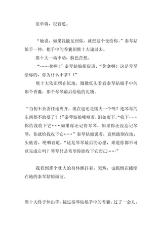 很单调，很普通。


  “她说，如果我能见到你，就把这个交给你。”秦琴姑
娘手一伸，把手中的香囊朝熊十大递过去。
  熊十大一动不动，脸色茫然。
  “……拿啊！”秦琴姑娘催促道，“你拿啊！这是琴琴
给你的，你为什么不拿？！
           ”
  熊十大依旧愣在原地，微微低头看着秦琴姑娘手中的
那个香囊，那个琴琴最后给他的礼物。


“当初不负责任地离开，现在也还是懦夫一个吗？连琴琴的
东西都不敢要了？！ 秦琴姑娘哽咽着，
        ”         泪如雨下，
                      “收下……
你给我收下它……如果你还记得琴琴，如果你还没忘记琴
琴，你就给我收下它……”秦琴姑娘说着，竟然跪倒在地，
头低着，哽咽着道，“这是琴琴最后的心愿，难道你都不可
以完成它吗？琴琴只是希望你能收下它而已……”


  我看到那个壮大的身体颤抖着，突然，也跪倒在蜷缩
在地的秦琴姑娘面前。




熊十大终于伸出手，接过秦琴姑娘手中的香囊，过了一会儿，
 
