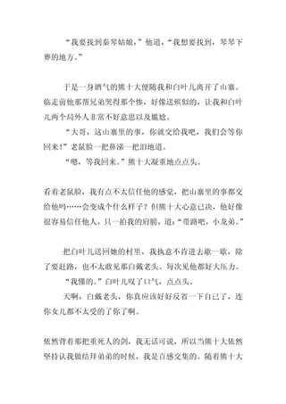 “我要找到秦琴姑娘，”他道，“我想要找到，琴琴下
葬的地方。
    ”


  于是一身酒气的熊十大便随我和白叶儿离开了山寨。
临走前他那帮兄弟哭得那个惨，好像送殡似的，让我和白叶
儿两个局外人非常不好意思以及尴尬。
  “大哥，这山寨里的事，你就交给我吧，我们会等你
回来！”老鼠脸一把鼻涕一把泪地道。
  “嗯，等我回来。”熊十大凝重地点点头。


看着老鼠脸，我有点不太信任他的感觉，把山寨里的事都交
给他吗……会变成个什么样子？但熊十大心意已决，他好像
很容易信任他人，只一拍我的肩膀，道：
                 “带路吧，小龙弟。”


  把白叶儿送回她的村里，我执意不肯进去歇一歇，除
了要赶路，也不太敢见那白戴老头。每次见他都好大压力。
  “我懂的。”白叶儿叹了口气，点点头。
  天啊，白戴老头，你真应该好好反省一下自己了，连
你女儿都不太受的了你了啊。


依然背着那把重死人的剑，我无话可说，所以当熊十大依然
坚持认我做结拜弟弟的时候，我是百感交集的。随着熊十大
 