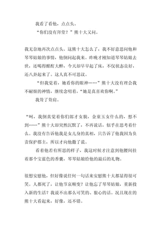 我看了看他，点点头。
  “你们没有拜堂？”熊十大又问。


我无奈地再次点点头。这熊十大怎么了，我不好意思问他和
琴琴姑娘的事情，他倒问起我来。昨晚才刚知道琴琴姑娘去
世，还喝得酩酊大醉，今天却早早起了床，不仅状态良好，
还八卦起来了。这人真不可思议。
  “但我觉着，她看你的眼神……”熊十大没有理会我
不耐烦的神情，继续念叨着，“她是真喜欢你啊。
                     ”
  我耸了耸肩。


“呵，我倒真觉着你们郎才女貌，金童玉女什么的，想不
到……”熊十大却突然沉默了，不再说话，似乎在思考着什
么。我没有告诉他我是女儿身的真相，只告诉了他我因为负
责保护郡主，所以才向他撒了谎。
  看着他若有所思的样子，我这时候才注意到他腰间挂
着那个宝蓝色的香囊，琴琴姑娘给他的最后的礼物。


很想安慰他，但好像说任何一句话来安慰熊十大都显得很可
笑。人都死了，让他节哀顺变？让他忘了琴琴姑娘，重新投
入新的生活？我说不出那么可笑的、狠心的话。况且现在的
熊十大看起来，好像，还不错。
 