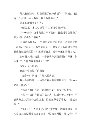 师父打断王爷，用着破罐子破摔的语气：
                      “阿成出门已
有一个多月，他人不在，我没办法做主。
                 ”
     这事和我有关？？？？
     “没关系，本王可以等。”王爷非常好脾气。
  “……王爷，这事是绝对不可能的，我绝对不会答应。”
师父连用了两个“绝对”
          。
     不知道为什么，一听到事情和我有关系，心立刻便提
了起来，我怎么了，我到底怎么了，甚至连王爷都因为我而
日夜兼程赶来医馆？？更重要的是，这件事还和晋凝有关。
     正听得入神，突然，一个脑袋伸到我前面：
                       “师妹，你
回来了？？你在这干什么？？！”
             ！
     没错，是二师兄。
     真想一掌把这丫的劈死。
     “是你吗，阿成？”师父的声音。
     我一边翻白眼，一边慌忙着从狗洞里钻出来：
                        “呃……
是我，师父。”
     “你怎么有门不进，钻狗洞？？”师父一脸生气。
  “我……这门外面挤了很多人，说要来看王爷和……”
我突然意识到王爷也在旁边，忙朝王爷行了个礼，“见过王
爷。
 ”
  “免礼，
     ”王爷笑了笑，脸上依然留了两撇小胡须，但
明显比上次见面时苍老了许多，
             “这次多得你，凝儿才……”
 