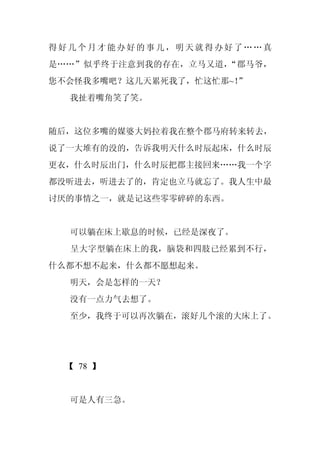 得好几个月才能办好的事儿，明天就得办好了……真
是……”似乎终于注意到我的存在，立马又道，“郡马爷，
您不会怪我多嘴吧？这几天累死我了，忙这忙那~！
                      ”
  我扯着嘴角笑了笑。


随后，这位多嘴的媒婆大妈拉着我在整个郡马府转来转去，
说了一大堆有的没的，告诉我明天什么时辰起床，什么时辰
更衣，什么时辰出门，什么时辰把郡主接回来……我一个字
都没听进去，听进去了的，肯定也立马就忘了。我人生中最
讨厌的事情之一，就是记这些零零碎碎的东西。


  可以躺在床上歇息的时候，已经是深夜了。
  呈大字型躺在床上的我，脑袋和四肢已经累到不行，
什么都不想不起来，什么都不愿想起来。
  明天，会是怎样的一天？
  没有一点力气去想了。
  至少，我终于可以再次躺在，滚好几个滚的大床上了。




 【 78 】


  可是人有三急。
 