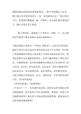我继续敬业地扮演着贤妻的角色：“郡马爷别赖床了好不，
整天窝在房里您要发霉了，来，妾身抱你出去。”然后使出
力气，把晋凝拦腰抱起，她一声娇呼，双手赶忙搂住我的脖
子，随后又仰头笑了起来。


  晚上的时候，我想起了王爷的话，果然，不一会儿便
在房里找到了躲在某幅山水画后面的暗门。


当我走进暗门来到另一个房间，我惊呆了。这里是书房没错，
满屋子的书已经自动告诉来客这间房是干什么用的。但书柜
上密密麻麻的书却比王爷府那个书房的书还要多好几倍，然
而这仍然不是让我惊讶的所在，而是当我仔细看了那些书目
后，才赫然发现，这些密密麻麻的书都是关于医术的书！师
父有的，这里有，师父没有的，这里也有，师父不想要有的，
这里还是有，师父想要有的，这里仍然有，珍贵稀少的有，
大街上随处可见的也有，反正，这绝对是一个医术研究者的
天堂。《帝内经素问》
、
《伤寒杂病论》《金匮要略》
       、
《千金方》……一本本我听说过的、没听说过的书就这么摆
在我的眼前，师父看到了估计会疯掉吧。难道这一切是王爷
为我准备的吗？我记得王爷说过要好好报答我，难道这间书
房就是他对我的报答？
 