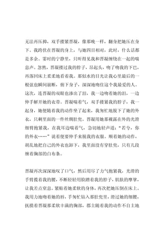 无法再压抑，双手搂紧晋凝，像那晚一样，翻身把她压在身
下。我跨伏在晋凝的身上，与她四目相对，此时，什么话都
是多余。霎时的宁静里，只听得见我和晋凝缠绕在一起的喘
息声。忽然，晋凝搂过我的脖子，昂起头，吻了吻我的下巴，
再落回床上柔柔地看着我。那似水的目光让我心里最后的一
根弦也瞬间崩断，俯下身子，深深地吻住这个我最爱的人。
这次，连晋凝的双眼也渗出了泪，我一边吻着她的泪，一边
伸手解开她的衣带。晋凝喘着气，双手搂紧我的脖子，我一
起身，她便随着我的动作坐了起来，我匆忙地脱下了她的外
衣，只剩里面的一件丝绸肚兜。晋凝用她那裸露在外的光滑
细臂抱紧我，在我耳边喘着气，急切地轻声道：“若兮，你
的外衣……”说着便要伸手来脱我的衣服。顺着她的动作，
胡乱地把自己的外衣也卸下，我里面没有穿肚兜，只有几段
缠着胸部的白布条。


晋凝再次深深地叹了口气，然后用尽了力气抱紧我，光滑的
手臂揽着我的腰，不断轻轻用脸蹭着我的脖子，肌肤的摩挲，
让我差点窒息。紧贴着她柔软的身体，再次把她压倒在床上。
我用力地吻着她的唇，手匆忙钻入那肚兜里，滑过她的细腰，
抚摸着晋凝那柔软丰满的胸部，郡主随着我的动作不自主地
 