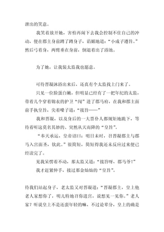 泄出的笑意。
  我笑着放开她，害怕再闹下去我会控制不住自己的冲
动，便在郡主身前蹲了蹲身子，谄媚地道：
                  “小成子遵旨。
                        ”
然后弓着身，两臂垂在身前，倒退着出了浴池。


  为了她，让我装太监我也愿意。


  可待晋凝沐浴出来后，还真有个太监找上门来了。
  只见一位脸蛋白嫩，但明显已经有了一把年纪的太监，
带着几个穿着锦衣的护卫“闯”进了郡马府，在我和郡主面
前手执皇旨，尖着嗓子道：
           “接旨——”
  我和晋凝，以及身后的一大票仆人都规矩地跪下，等
待着听这莫名其妙的、突然从天而降的“皇旨”
                    。
  “奉天承运，皇帝诏曰：明日未时，召晋凝郡主与郡
马入宫面圣，钦此。”很简短，简短得我还未反应过来便已
经读完了。
  见我呆愣着不动，那太监又道：
               “接旨呀，郡马爷！”
  我才赶紧伸手，接过那金灿灿的“皇旨”。


待我们站起身子，老太监又对晋凝道：“晋凝郡主，皇上他
老人家想你了，明儿特地召你进宫，说想见一见你。”老人
家？听说皇上不是还蛮年轻的嘛，不过论辈分，皇上的确是
 