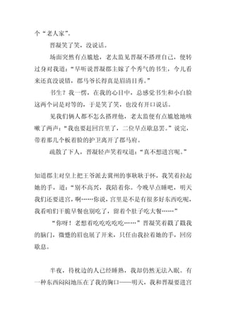 个“老人家”。
  晋凝笑了笑，没说话。
  场面突然有点尴尬，老太监见晋凝不搭理自己，便转
过身对我道：“早听说晋凝郡主嫁了个秀气的书生，今儿看
来还真没说错，郡马爷长得真是眉清目秀。
                  ”
  书生？我一愣，在我的心目中，总感觉书生和小白脸
这两个词是对等的，于是笑了笑，也没有开口说话。
  见我们俩人都不怎么搭理他，老太监便有点尴尬地咳
嗽了两声：
    “我也要赶回宫里了，二位早点歇息罢。”说完，
带着那几个板着脸的护卫离开了郡马府。
  疏散了下人，晋凝轻声笑着叹道：“真不想进宫呢。”


知道郡主对皇上把王爷派去冀州的事耿耿于怀，我笑着拉起
她的手，道：“别不高兴，我陪着你。今晚早点睡吧，明天
我们还要进宫，啊……你说，宫里是不是有很多好东西吃呢，
我看咱们干脆早餐也别吃了，留着个肚子吃大餐……”
  “你呀！老想着吃吃吃吃吃……”晋凝笑着戳了戳我
的脑门，微蹙的眉也展了开来，只任由我拉着她的手，回房
歇息。


  半夜，待枕边的人已经睡熟，我却仍然无法入眠。有
一种东西闷闷地压在了我的胸口——明天，我和晋凝要进宫
 