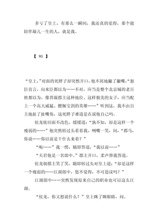 多亏了皇上，有那么一瞬间，我还真的觉得，那个能
陪伴凝儿一生的人，就是我。




  【 91 】




“皇上， 对面的死胖子却突然开口，
   ”             他不屑地撇了撇嘴，
                         “恕
臣直言，向来臣都以为……不对，应当是整个北京城的老百
姓都以为，像晋凝郡主这种地位、这样貌美的女子，应当配
上一个高大威猛、腰佩宝剑的英雄……”听到这，我不由自
主地扯了扯嘴角，这死胖子难道是在说他自己吗。
     侯龙依旧面不改色，缓缓道：
                 “孰不知，却是这样一个
瘦弱的……”他突然转过头看着我，咧嘴一笑，问，
                      “郡马，
你说……你以前是干什么来着？”
     “呃……”我一愣，随即答道，
                  “我以前……”
     “夫君他是一名郎中。
              ”郡主开口，柔声替我答道。
     侯龙朝郡主笑了笑，随即转过头对皇上道：
                       “却是这样
一个瘦弱的……江湖郎中，您不觉得，不可思议吗？”
     江湖郎中……突然发现原来自己的职业也可以这么江
湖。
     “侯龙，你又想说什么？”皇上眯了眯眼睛，问。
 
