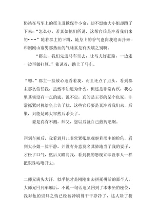 仍站在马车上的郡主道歉保个小命，却不想她大小姐却蹲了
下来：“怎么办，若真如他们所说，这帮官兵是冲着我们来
的……”随着郡主的下蹲，她身上的香气也向我迎面扑来~
和刚刚山寨男那热血的气味真是有天壤之别啊。
  “郡主，我们先进马车里去，让马夫好赶路，一边走
一边再做打算。
      ”我说着，跳上了马车。


“嗯。”郡主一脸放心地看着我，而且还点了点头。看到郡
主那么信任我，虽然不知道为什么，但还是非常内疚，我心
里其实没有一点的底。说不定，真的是王爷的某个仇家，非
常抓紧时机给皇上告了状，这些官兵要是真冲着我们来，后
果，只能是蹲大牢然后杀头了。
 要是真有不测，师父，您以后就自己煎药吧啊。


回到车厢后，我看到月儿非常紧张地观察着郡主的脸色，看
到大小姐一脸平静，并没有介意莫名其妙地当了我的妻子，
才松了口气，然后又瞄向我，看到我的怒视立即没事人一样
把眼珠咕噜开去。


二师兄满头大汗，似乎他才是刚刚出去拼死拼活的那个人。
大师兄回到车厢后，不说一句话地又回到了本来坐的座位，
我对他的崇拜之情已经被冲刷得干干净净了，这人除了扮
 