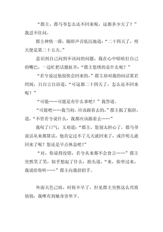 “郡主，郡马爷怎么还不回来呢，这都多少天了？”
我忍不住问。
  郡主神情一滞，随即声音低沉地道：
                 “二十四天了，明
天便是第二十五天。
        ”
  意识到自己问到不该问的问题，我在心中暗暗打自己
的嘴巴，一边忙把话题扯开：“郡主您绣的是什么呢？”
  “若兮说过他很快会回来的，”郡主却对我的问话置若
罔闻，只自言自语道，“可这都二十四天了，怎么还不回来
呢？”
  “可能……可能是有什么事吧？”我答道。
  “可能吧……我当初，应该跟着去的，
                  ”郡主抿了抿唇，
道，
 “不管若兮说什么，我都应该跟着去……”
  我叹了口气，又劝道：
           “郡主，您别太担心了，郡马爷
说话从来都算话，他肯定过不了几天就回来了，或许明儿就
回来了呢？您还是早点休息吧！
             ”
  “对，你说得没错，若兮从来都不会食言……”郡主
突然笑了笑，似乎想起了什么，抬头道，“来，你坐过来，
我说给你听……”郡主向我招招手。


  外面天色已暗，时候不早了，但见郡主突然这么兴致
勃勃，我唯有到她身旁坐下。
 