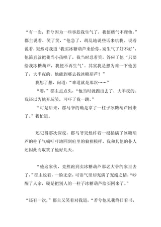 “有一次，若兮因为一些事惹我生气了，我便赌气不理他，”
郡主说着，笑了笑，“他急了，胡乱地说些话来哄我。说着
说着，突然对我道‘我买冰糖葫芦来给你，别生气了好不好’，
他简直就把我当小孩哄了，我当时忍着笑，答应了他‘只要
给我冰糖葫芦，我便不再生气’。其实我是想为难一下他罢
了，大半夜的，他能到哪去找冰糖葫芦？”
  我想了想，问道：“难道就是那次……”
  “嗯，
    ”郡主点点头，
          “他当时就跑出去了，大半夜的。
我还以为他开玩笑，可吓了我一跳。
               ”
  “可是后来，郡马爷的确是拿了一柱子冰糖葫芦回来
了。
 ”我忙道。


  还记得那次深夜，郡马爷突然杵着一根插满了冰糖葫
芦的柱子气喘吁吁地回到府里的狼狈模样，我和其他的仆人
还因此而取笑了他好几天。


  “他这家伙，竟然跑到卖冰糖葫芦那老大爷的家里去
了， 郡主说着，
  ”     一脸无奈，可语气里却充满了宠溺之情，
                         “吵
醒了人家，硬是把别人的一柱子冰糖葫芦给买回来了。”


“还有一次，”郡主又笑着对我道，“若兮他见我终日看书，
 