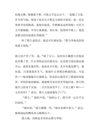 怕我无聊，便邀我下棋。可他又不怎么会下，一连输了五盘。
若兮很气恼，便找了很多关于棋艺方面的书来看，他一直在
背那书里的棋谱，我便对他说，学棋哪是这样的呢？可若兮
又不愿服输，不肯让我教他。到后来，连续四个晚上，他连
说梦话的时候都在背棋谱。
           ”
  听了郡主说的话，我忍不住感叹道：
                 “郡马爷他真的很
疼郡主您呢。”


郡主轻声笑了笑，道：“除了父王，这世间大概便只有他如
此对我了罢。什么事情总是以我为先，总是想方设法地逗我
开心。就算是我任性，他也从不计较，从不对我发脾气。我
知道，只要我装作生气，他便什么事都会顺我的意。可这
次……他却偏偏不让我跟去，怕是担心我受不了路途的奔波
罢。害怕给他添麻烦，我便唯有呆在府里等他回来。怪只怪
我自己的身子太弱，一点苦也承受不了。千金之躯？呵……
又有何用？”说完，郡主又深深地叹了口气。
  “郡主，”我轻声道，“别担心了，郡马爷一定会平安
回来的。
   ”
  “我知道，”郡主微微一笑，
              “他从来都不食言。
                      ”说完，
她那扬起的嘴角却又渐渐沉下。
  郡主她，仍然是非常担心郡马爷吧。
 