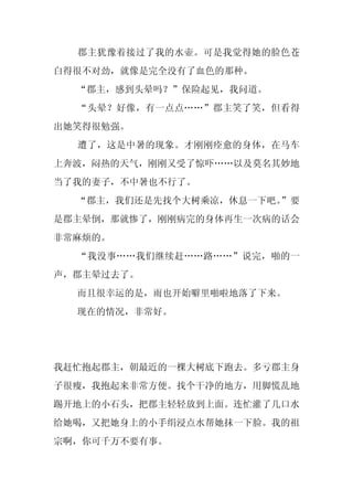郡主犹豫着接过了我的水壶。可是我觉得她的脸色苍
白得很不对劲，就像是完全没有了血色的那种。
  “郡主，感到头晕吗？”保险起见，我问道。
  “头晕？好像，有一点点……”郡主笑了笑，但看得
出她笑得很勉强。
  遭了，这是中暑的现象。才刚刚痊愈的身体，在马车
上奔波，闷热的天气，刚刚又受了惊吓……以及莫名其妙地
当了我的妻子，不中暑也不行了。
  “郡主，我们还是先找个大树乘凉，休息一下吧。
                       ”要
是郡主晕倒，那就惨了，刚刚病完的身体再生一次病的话会
非常麻烦的。
  “我没事……我们继续赶……路……”说完，啪的一
声，郡主晕过去了。
  而且很幸运的是，雨也开始噼里啪啦地落了下来。
  现在的情况，非常好。




我赶忙抱起郡主，朝最近的一棵大树底下跑去。多亏郡主身
子很瘦，我抱起来非常方便。找个干净的地方，用脚慌乱地
踢开地上的小石头，把郡主轻轻放到上面。连忙灌了几口水
给她喝，又把她身上的小手绢浸点水帮她抹一下脸。我的祖
宗啊，你可千万不要有事。
 