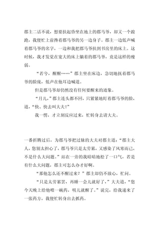 郡主二话不说，想要扶起昏坐在地上的郡马爷，却又一个踉
跄，我便忙上前搀着郡马爷的另一边身子。郡主一边低声喊
着郡马爷的名字，一边和我把郡马爷扶到书房里的床上。这
时候，我才发觉在宽大的床上躺着的郡马爷，竟是这样的瘦
弱。
     “若兮，醒醒……”郡主坐在床边，急切地抚着郡马
爷的脸庞，低声在他耳边喊道。
     但是郡马爷却仍然没有任何要醒来的迹象。
     “月儿，
        ”郡主连头都不回，只紧紧地盯着郡马爷的脸，
道，
 “快、快去叫大夫！”
     我一愣，才立刻反应过来，忙转身去请大夫。




一番折腾过后，为郡马爷把过脉的大夫对郡主道：“郡主大
人，您别太担心了，郡马爷只是太劳累，又感染了风寒而已，
不是什么大问题。”站在一旁的我暗暗地松了一口气，若是
有什么大问题，郡主可怎么办才好啊。
     “那他怎么还不醒过来？”郡主却仍不放心，忙问。
     “只是太劳累罢，再睡一会儿就好了，”大夫道，“您
今天晚上给他喂一碗药，明儿就醒了。”说完，给我递来了
一张药方，我便忙转身出去抓药。
 