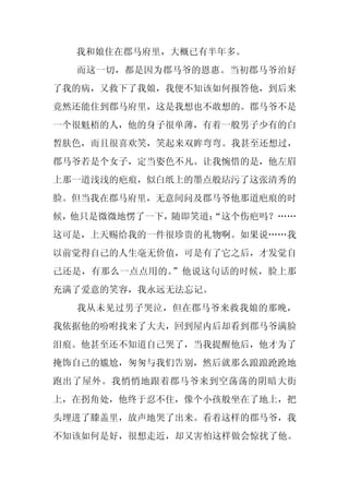 我和娘住在郡马府里，大概已有半年多。
  而这一切，都是因为郡马爷的恩惠。当初郡马爷治好
了我的病，又救下了我娘，我便不知该如何报答他，到后来
竟然还能住到郡马府里，这是我想也不敢想的。郡马爷不是
一个很魁梧的人，他的身子很单薄，有着一般男子少有的白
皙肤色，而且很喜欢笑，笑起来双眸弯弯。我甚至还想过，
郡马爷若是个女子，定当姿色不凡。让我惋惜的是，他左眉
上那一道浅浅的疤痕，似白纸上的墨点般玷污了这张清秀的
脸。但当我在郡马府里，无意间问及郡马爷他那道疤痕的时
候，他只是微微地愣了一下，随即笑道：
                 “这个伤疤吗？……
这可是，上天赐给我的一件很珍贵的礼物啊。如果说……我
以前觉得自己的人生毫无价值，可是有了它之后，才发觉自
己还是，有那么一点点用的。”他说这句话的时候，脸上那
充满了爱意的笑容，我永远无法忘记。
  我从未见过男子哭泣，但在郡马爷来救我娘的那晚，
我依据他的吩咐找来了大夫，回到屋内后却看到郡马爷满脸
泪痕。他甚至还不知道自己哭了，当我提醒他后，他才为了
掩饰自己的尴尬，匆匆与我们告别，然后就那么踉踉跄跄地
跑出了屋外。我悄悄地跟着郡马爷来到空荡荡的阴暗大街
上，在拐角处，他终于忍不住，像个小孩般坐在了地上，把
头埋进了膝盖里，放声地哭了出来。看着这样的郡马爷，我
不知该如何是好，很想走近，却又害怕这样做会惊扰了他。
 
