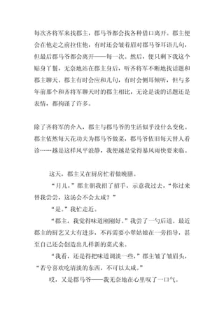 每次齐将军来找郡主，郡马爷都会找各种借口离开。郡主便
会在他走之前拉住他，有时还会皱着眉对郡马爷耳语几句，
但最后郡马爷都会离开——每一次。然后，便只剩下我这个
贴身丫鬟，无奈地站在郡主身后，听齐将军不断地找话题和
郡主聊天。郡主有时会应和几句，有时会侧耳倾听，但与多
年前那个和齐将军聊天时的郡主相比，无论是谈的话题还是
表情，都拘谨了许多。


除了齐将军的介入，郡主与郡马爷的生活似乎没什么变化。
郡主依然每天花功夫为郡马爷做菜，郡马爷依旧每天替人看
诊……越是这样风平浪静，我便越是觉得暴风雨快要来临。


  这天，郡主又在厨房忙着做晚膳。
  “月儿，”郡主朝我招了招手，示意我过去，“你过来
替我尝尝，这汤会不会太咸？”
  “是。
    ”我忙走近。
  “郡主，我觉得味道刚刚好。”我尝了一勺后道。最近
郡主的厨艺又大有进步，不再需要小翠姑娘在一旁指导，甚
至自己还会创造出几样新的菜式来。
  “我看，还是得把味道调淡一些，”郡主皱了皱眉头，
“若兮喜欢吃清淡的东西，不可以太咸。
                 ”
  哎，又是郡马爷——我无奈地在心里叹了一口气。
 