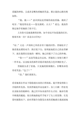 柔腻的神情，又或者是嘴角邪魅的笑意，都让我的心跳突然
加快。
  “我、我……”意识到这是晋凝的故技重施，我咬了
咬牙，“我觉得还是……您先脱吧，夫人？”说完，我故作
镇定地学着她抬了抬下巴。
  上次你可是被我整得好惨，如今却还不知道我的厉害，
想要再来一次？真是自讨苦吃！


“好。”又是一声预料之外的非常干脆的回答，晋凝松开了
拽着我衣襟的双手，然后低下头，很利索地把自己的衣带解
下，就在我愣在原地的一瞬间，她已经脱下了自己的外袍。
  “你……”还没等我反应过来，晋凝的上身便只剩下
一件单衣，以及贴身的那件若隐若现的乳白色丝绸肚兜了。
  晋凝抬头看了看我，只见她的脸颊微红，但嘴角却仍
带着笑意：
    “怎了？”
  “没。
    ”我忙摇摇头。


看着她那在单衣下隐隐透出来的白皙肌肤，我不禁觉得脸上
开始阵阵发热。待到晋凝连单衣也褪下，身上只剩一件肚兜
以及贴身的亵裤时，我已经不知该说些什么才好。她却全然
不顾我的尴尬，很自然地抬起纤手取下了头上的发簪，长发
霎时披散而下，此时晋凝全身散发出来的柔魅感让我深深地
 