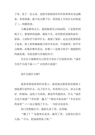 了床。发了一会儿呆，竟然开始闻到有些许的香味从旁边飘
来。带着疑惑，我下床点燃了灯，看到桌上不知什么时候放
了三、四碟的菜。
  大概是睡得太久，我的脑袋有点闷闷的，于是便坐到
椅子上，想要捋清思路。我低下头，却突然看到墙角处有一
张纸，上面似乎写着些什么。我皱了皱眉，走过去把那纸捡
了起来。纸上密密麻麻地写着许多东西，字迹娟秀，似乎有
点眼熟，好像在哪里看过。好像……是郡主的字？我隐隐约
约地发现，里面竟然写有我的名字。
  不由自主地顺着自己的名字念出了后面的内容：
                      “成若
兮是个天底下最……”讨厌的大混蛋？


  这什么跟什么啊？


  我拿着那张纸坐回木凳上，就着烛光想要看清楚纸上
到底都写着些什么。过了好半天，待看明白之后，却又让我
好一阵郁闷。这纸上写着的，都是些骂我的话，什么“成若
兮是个混蛋”“世间第一蠢人”“绝对不原谅你”“不负责任
的家伙”……反正我找了半天，一句好话也没有。
  房门突然被打开，我抬头看了看，是晋凝。
  “醒了？”见我坐在桌旁，她笑了笑，又朝身后的月
儿道，“月儿，把汤放到桌上吧。
              ”
 