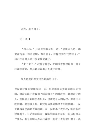 还有，半个月了。


 【 115 】


  “郡马爷，”月儿走到我身后，道，“您快点儿吧，郡
主在马车上等着您呢，都着急了，好像快要生气的样子。”
这已经是月儿第三次来催促我了。
  “来了来了。
       ”我擦了擦手，把刚刚才整理好的一盒子
桂花糕拿好，然后转身跟着月儿走出府外。


  今天是要陪郡主出外划船的日子。


晋凝她好像非常期待这一天，尽管她昨天要和齐将军去划
船，但前天晚上在我们“睡前聊天”的时段里，她跳过了昨
天，直接就开始唠叨着后天，也就是今天的行程。要带什么
吃的啊、要划多久啊、划完船后要到哪里去用晚膳啊……反
正她越说便越是兴致勃勃，而一向熬不了夜的我，听着听着
便睡着了，只记得在睡前，我听到她说的最后一句话好像是
“要不，若兮你明天弄点桂花糕一起带上去吃罢？对了，还
 