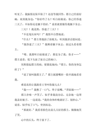 听见了，我脑袋还保不保了？还没等我回答，郡主已经放好
碗，来到我身边：“你好些了么？听白姑娘说，你已经昏迷
三天了，不如你还是躺下的好。
             ”说着就要服侍我躺下身去。
     三天？！我竟然，昏迷了三天？！
     “不是鬼压床吗？！
             ”我情不自禁地说。
     “什么？”郡主帮我拍了拍枕头，听到我讲话便问道。
     “我昏迷了三天？”我顺着躺下床去，扭过头看着郡
主。
     “嗯。我都听白姑娘说了，都是为了我，你才……”
郡主说着，低下头扯了扯自己的袖口。
     突然想起郡主的病，便紧张地问：
                   “郡主，你的身体怎
样了？”
     “说了别叫我郡主了。
              ”郡主抿紧嘴唇一脸不满地看着
我。
     难道真的让我跟着王爷叫你凝儿么？
     “我……”我憋了一口气，终于张嘴，
                     “晋姑娘……”
     郡主扑哧一声笑了，似乎拿我没办法，无奈地一边帮
我盖好被子，一边说道：
          “我的身体昨晚就好了，别担心。
                        ”
说着，似乎叹了口气，坐到床边。
     “那就好。”我看着脸色比前几天好的郡主，微微地笑
了笑。
     心中的石头，终于放下了。
 