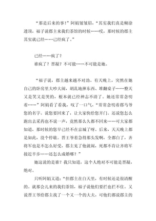 “那是后来的事！”阿娟皱皱眉，“其实我们真是糊涂
透顶，福子说郡主来我们茶馆的时候……哎，那时候的郡主
其实就已经……已经疯了。
           ”


  已经……疯了？
  谁疯了？晋凝？不可能……不可能是她。


  “福子说，郡主越来越不对劲。有天晚上，突然在她
自己的卧房里大吵大闹，胡乱地摔东西、堆翻桌子……整天
又是笑又是哭的，根本就已经神志不清了。她还常常念叨
着……”阿娟看了看我，叹了一口气，“常常念叨着郡马爷
您的名字。说您要回来了，让大家快给您开门。还说您怎么
跑出去采药也不说一声，竟然那么久都不回来……可大家都
知道，那时候的您早已经不在京城了呀。后来，天天晚上都
是如此，没个停歇。晋王爷着急得那头发啊，全都白了，齐
将军也是不怎么好受，郡主见了他就闹，死都不肯让齐将军
接近半步……还怎么成婚哪？”
  她这说的是谁？我只知道，这个人绝对不可能是晋凝，
绝对。
  只听阿娟又道：
        “但郡主在白天里，有时候还是很清醒
的。就那会儿来的我们茶馆，福子说他们要拦也拦不住。又
说晋王爷给郡主找了一个又一个的大夫，可他们都说郡主的
 