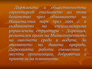 Държавата и обществеността гарантират опазването на това богатство чрез обявяването на Националния парк през 1991 г. и създаването на специализирана управленска структура – Дирекция, регионален орган на Министерството на околната среда и водите. За опазването на дивата природа, Дирекцията работи съвместно с местни организации, доброволци и приятели на планината. 