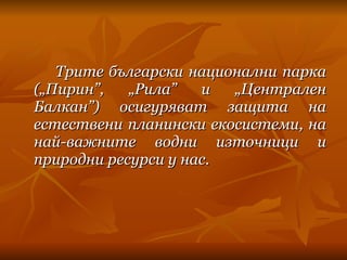 Трите български национални парка („Пирин”, „Рила” и „Централен Балкан”) осигуряват защита на естествени планински екосистеми, на най-важните водни източници и природни ресурси у нас. 