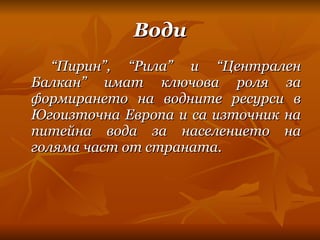 Води “ Пирин”, “Рила” и “Централен Балкан” имат ключова роля за формирането на водните ресурси в Югоизточна Европа и са източник на питейна вода за населението на голяма част от страната. 
