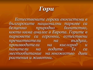 Гори Естествените горски екосистеми в българските национални паркове са безценно природно богатство, което няма аналог в Европа. Горите в парковете са огромни, естествени пречистватели на въздуха, производители на кислород и пазители на водите. Те са местообитание на множество диви растения и животни. 