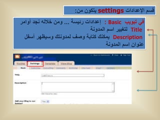 ‫ٌتكون من:‬              ‫قسم اإلعدادات‬
‫فً تبوٌب ‪ : Basic‬إعدادات رئٌسة ... ومن خالله نجد أوامر‬
                                ‫‪ Title‬لتغٌٌر اسم المدونة‬
  ‫‪ٌ Description‬مكنك كتابة وصف لمدونتك وسٌظهر أسفل‬
                                        ‫عنوان اسم المدونة‬
 