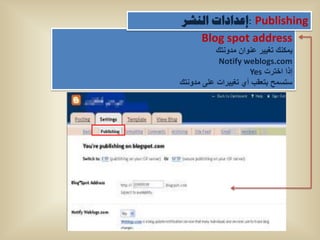 ‫‪: Publishing‬إػذاداخ إٌشش‬
   ‫‪Blog spot address‬‬
           ‫ٌمكنك تغٌٌر عنوان مدونتك‬
            ‫‪Notify weblogs.com‬‬
                     ‫إذا اخترت ‪Yes‬‬
‫ستسمح بتعقب أي تغٌٌرات على مدونتك‬
 