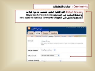 ‫ : إػذاداخ اٌرؼٍ١ماخ‬Comments
     ٓ٠‫ :اخرت اٌٛضغ اٌشئ١ظ ٌٍرؼٍ١ك ِٓ تني خ١اس‬Default for posts
     New posts have comments ‫أْ ٠غّح تاٌرؼٍ١ك ػٍٝ اٌرذٚ٠ٕاخ‬
New posts do not have comments ‫أال ٠غّح تاٌرؼٍ١ك ػٍٝ اٌرذٚ٠ٕاخ‬
 