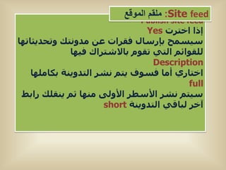 ‫‪ :Site feed‬ملقم الموقع‬
                               ‫‪Publish site feed‬‬
                                ‫إرا اختشت ‪Yes‬‬
‫سٍسَح بإسساه فقشات عِ ٍذوّتل وتحذٌثاتها‬
              ‫ىيقىائٌ اىتً تقىً باالشتشاك فٍها‬
                                  ‫‪Description‬‬
    ‫اختاسي أٍا فسىف ٌتٌ ّشش اىتذوٌْة بناٍيها‬
                                           ‫‪full‬‬
 ‫سٍتٌ ّشش األسطش األوىى ٍْها ثٌ ٌْقيل سابط‬
                      ‫آخش ىباقً اىتذوٌْة ‪short‬‬
 