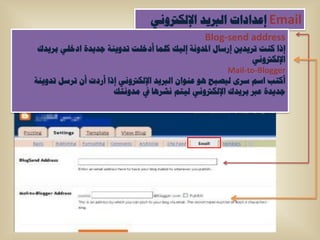 ‫‪ Email‬إػذاداخ اٌرب٠ذ اإلٌىرتٟٚٔ‬
                                                ‫‪Blog-send address‬‬
 ‫إرا وٕد ذش٠ذ٠ٓ إسعاي ادلذٚٔح إٌ١ه وٍّا أدخٍد ذذٚ٠ٕح ظذ٠ذج ادخٍٟ تش٠ذن‬
                                                             ‫اإلٌىرتٟٚٔ‬
                                                       ‫‪Mail-to-Blogger‬‬
‫أورة اعُ عشٜ ٌ١ظثح ٘ٛ ػٕٛاْ اٌرب٠ذ اإلٌىرتٟٚٔ إرا أسدخ أْ ذشعً ذذٚ٠ٕح‬
                      ‫ظذ٠ذج ػرب تش٠ذن اإلٌىرتٟٚٔ ٌ١رُ ٔشش٘ا يف ِذٚٔره‬
 