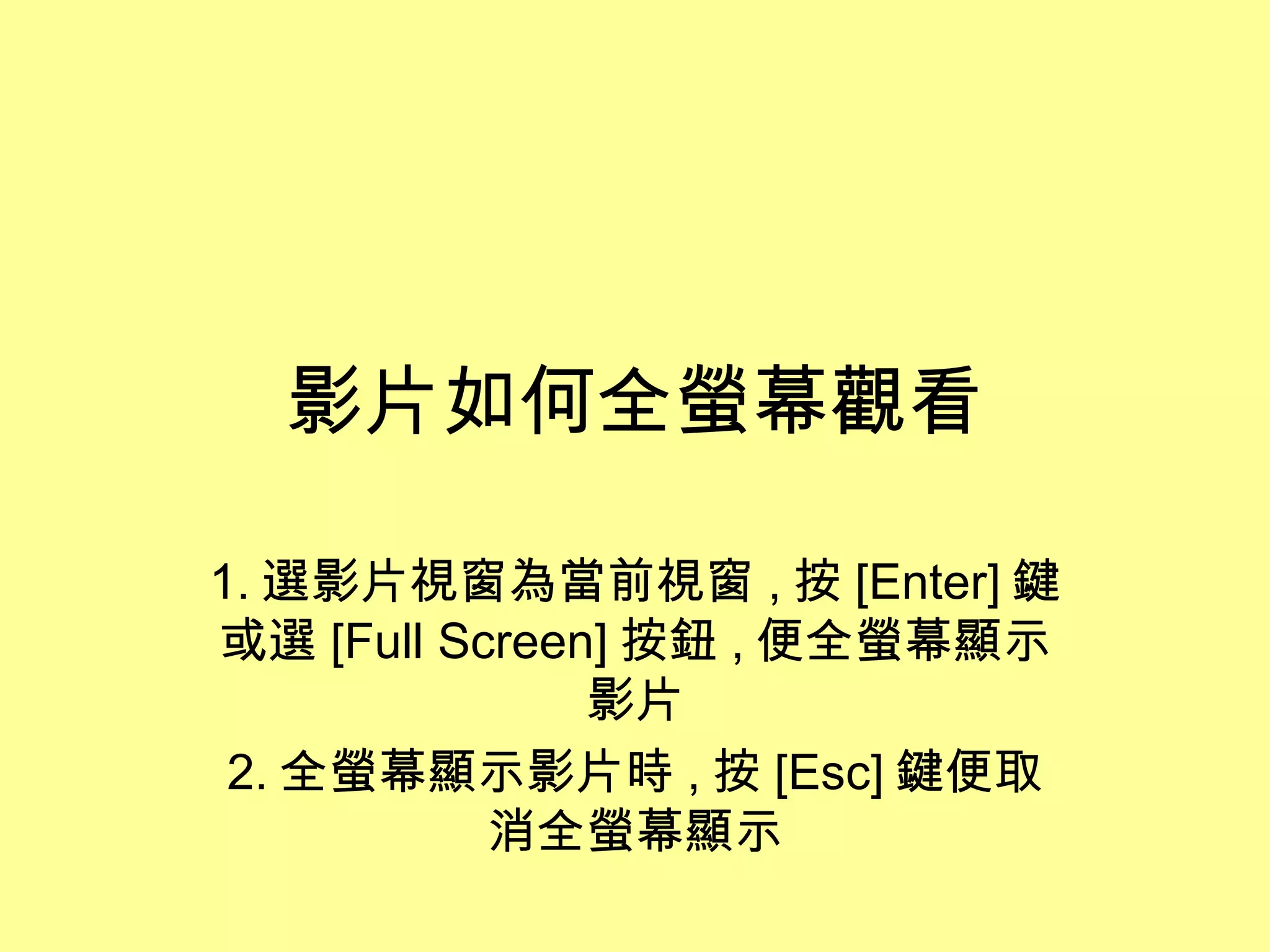 影片如何全螢幕觀看 1. 選影片視窗為當前視窗 , 按 [Enter] 鍵或選 [Full Screen] 按鈕 , 便全螢幕顯示影片 2. 全螢幕顯示影片時 , 按 [Esc] 鍵便取消全螢幕顯示 