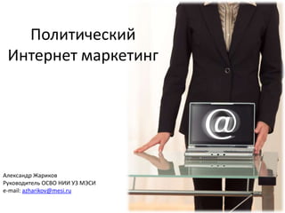 Политический Интернет маркетинг Александр Жариков Руководитель ОСВО НИИ УЗ МЭСИ e-mail: azharikov@mesi.ru 