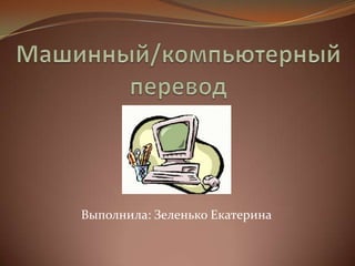 Машинный/компьютерный  перевод Выполнила: Зеленько Екатерина 